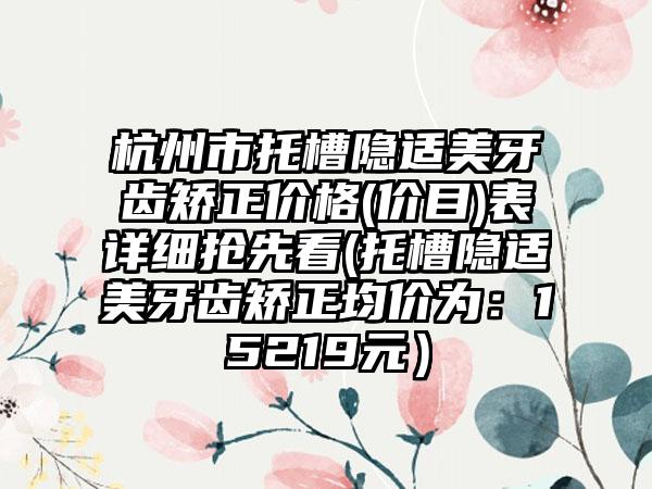 杭州市托槽隐适美牙齿矫正价格(价目)表详细抢先看(托槽隐适美牙齿矫正均价为：15219元）