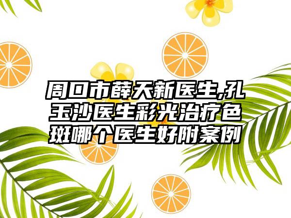 周口市薛天新医生,孔玉沙医生彩光治疗色斑哪个医生好附案例