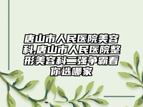 唐山市人民医院美容科,唐山市人民医院整形美容科二强争霸看你选哪家