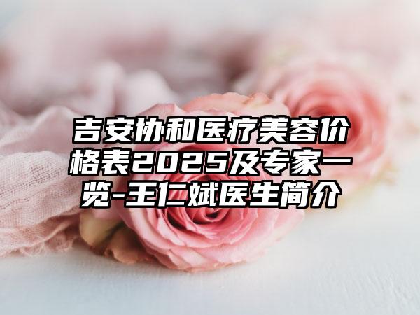 吉安协和医疗美容价格表2025及专家一览-王仁斌医生简介