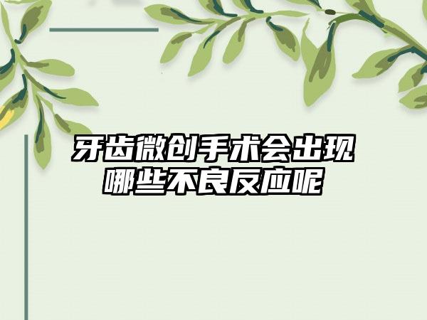 牙齿微创手术会出现哪些不良反应呢
