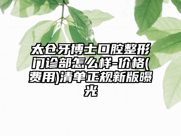 太仓牙博士口腔整形门诊部怎么样-价格(费用)清单正规新版曝光