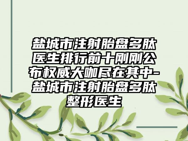 盐城市注射胎盘多肽医生排行前十刚刚公布权威大咖尽在其中-盐城市注射胎盘多肽整形医生