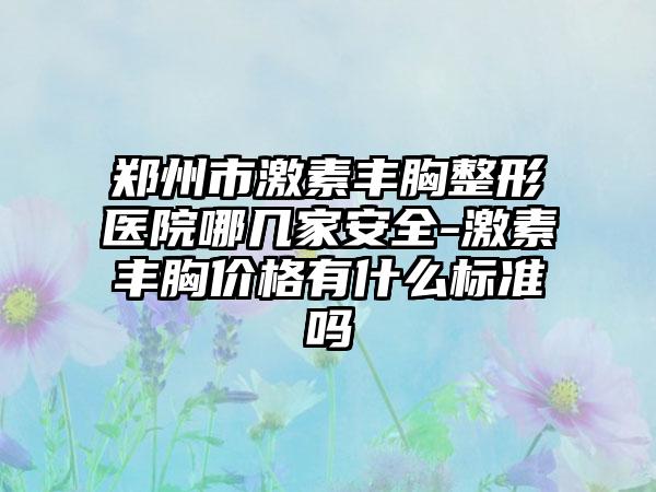 郑州市激素丰胸整形医院哪几家安全-激素丰胸价格有什么标准吗