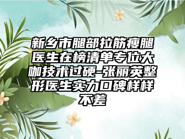 新乡市腿部拉筋瘦腿医生在榜清单专位大咖技术过硬-张丽英整形医生实力口碑样样不差