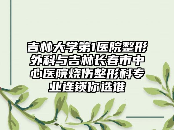 吉林大学第1医院整形外科与吉林长春市中心医院烧伤整形科专业连锁你选谁