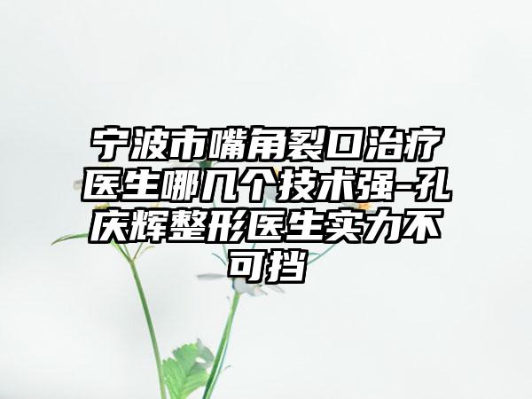 宁波市嘴角裂口治疗医生哪几个技术强-孔庆辉整形医生实力不可挡