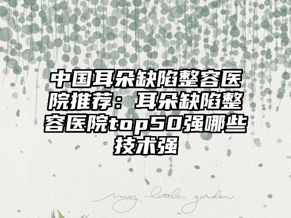 中国耳朵缺陷整容医院推荐：耳朵缺陷整容医院top50强哪些技术强