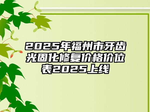 2025年福州市牙齿光固化修复价格价位表2025上线