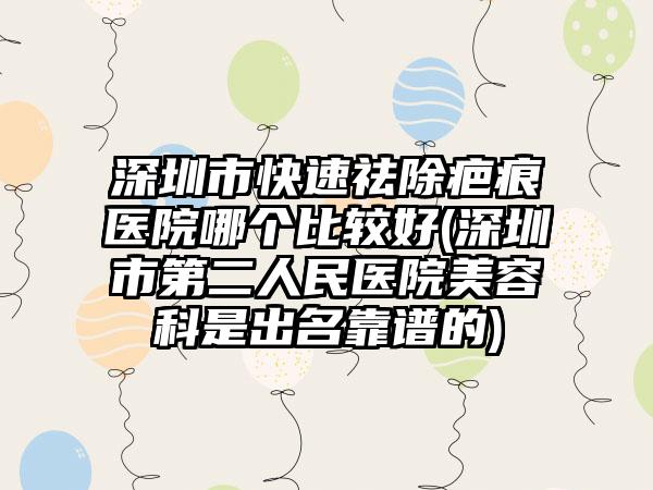 深圳市快速祛除疤痕医院哪个比较好(深圳市第二人民医院美容科是出名靠谱的)
