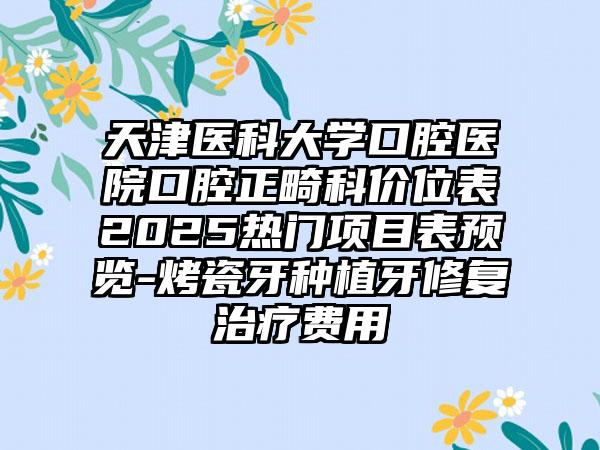 天津医科大学口腔医院口腔正畸科价位表2025热门项目表预览-烤瓷牙种植牙修复治疗费用