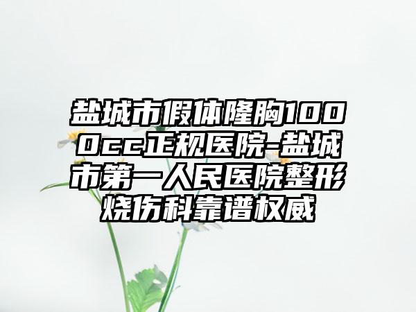 盐城市假体隆胸1000cc正规医院-盐城市第一人民医院整形烧伤科靠谱权威