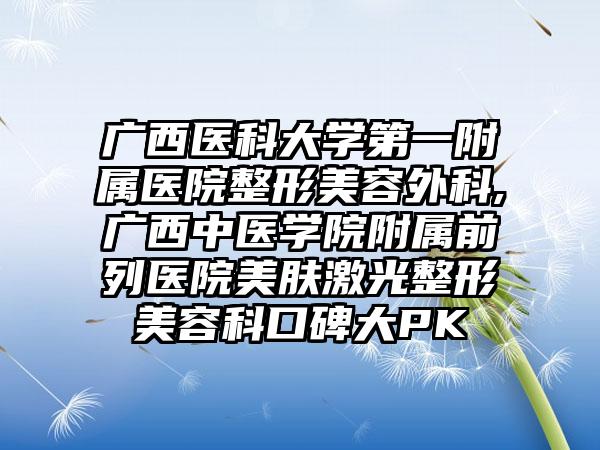 广西医科大学第一附属医院整形美容外科,广西中医学院附属前列医院美肤激光整形美容科口碑大PK