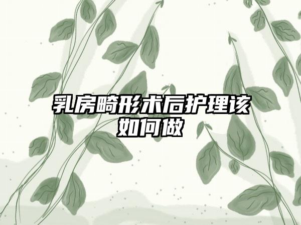 乳房畸形术后护理该如何做