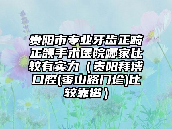 贵阳市专业牙齿正畸正颌手术医院哪家比较有实力（贵阳拜博口腔(枣山路门诊)比较靠谱）
