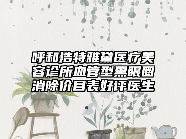 呼和浩特雅黛医疗美容诊所血管型黑眼圈消除价目表好评医生