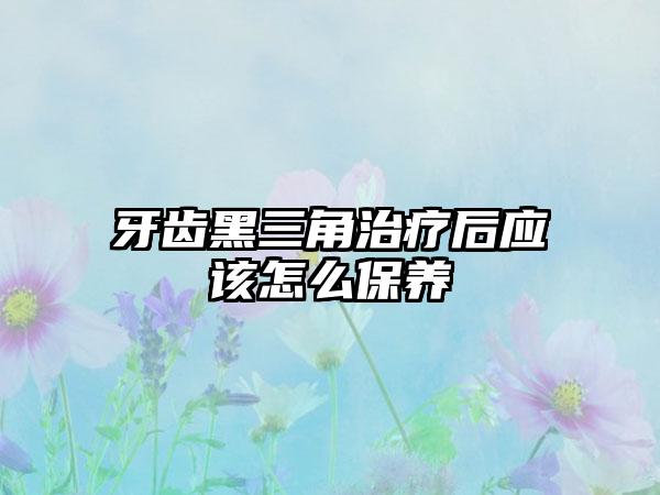 牙齿黑三角治疗后应该怎么保养