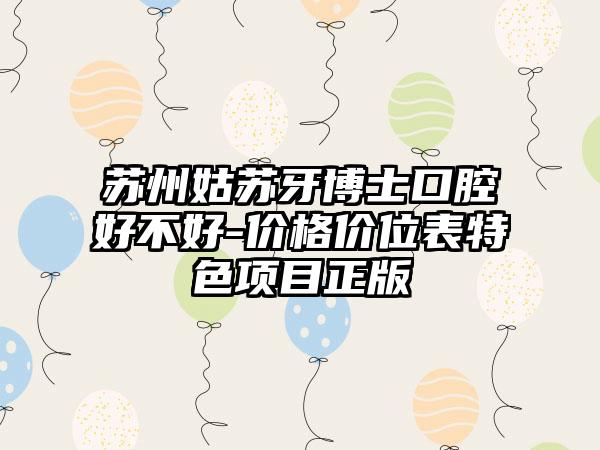苏州姑苏牙博士口腔好不好-价格价位表特色项目正版