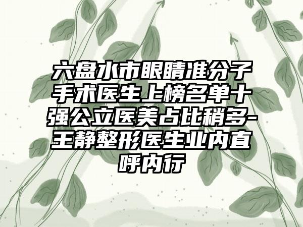 六盘水市眼睛准分子手术医生上榜名单十强公立医美占比稍多-王静整形医生业内直呼内行
