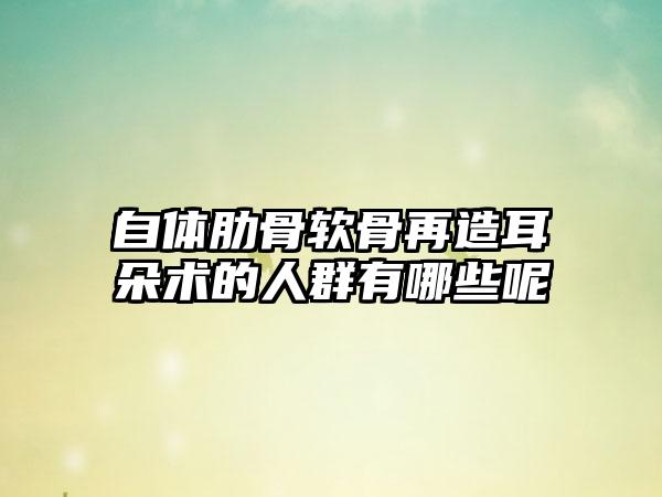 自体肋骨软骨再造耳朵术的人群有哪些呢