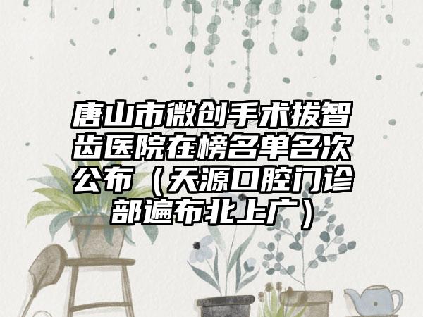 唐山市微创手术拔智齿医院在榜名单名次公布（天源口腔门诊部遍布北上广）