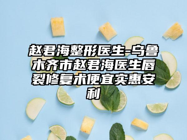 赵君海整形医生-乌鲁木齐市赵君海医生唇裂修复术便宜实惠安利