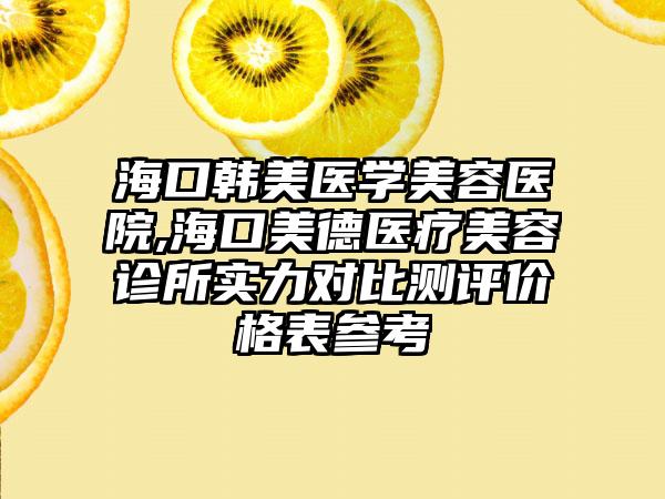 海口韩美医学美容医院,海口美德医疗美容诊所实力对比测评价格表参考