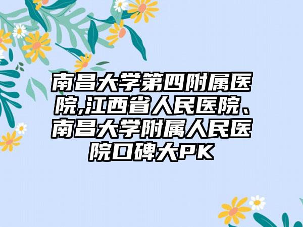 南昌大学第四附属医院,江西省人民医院、南昌大学附属人民医院口碑大PK
