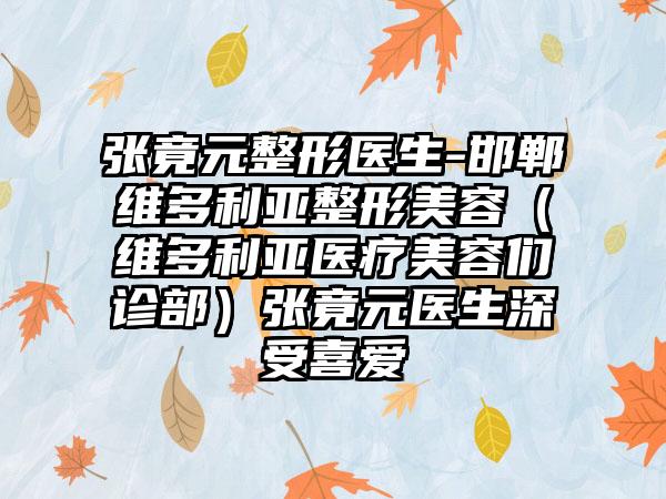 张竟元整形医生-邯郸维多利亚整形美容（维多利亚医疗美容们诊部）张竟元医生深受喜爱