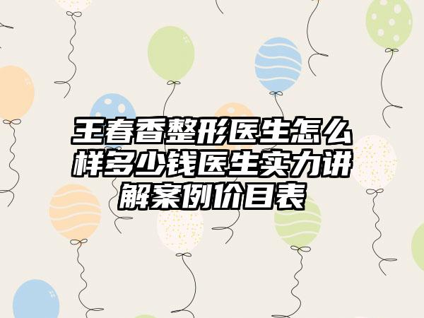 王春香整形医生怎么样多少钱医生实力讲解案例价目表