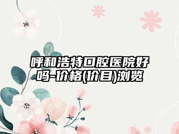 呼和浩特口腔医院好吗-价格(价目)浏览