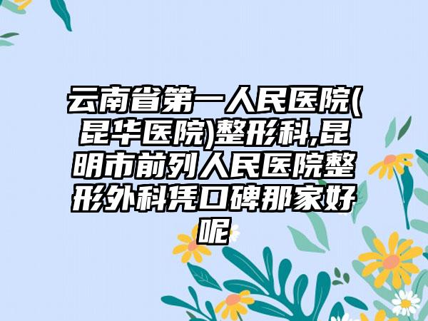 云南省第一人民医院(昆华医院)整形科,昆明市前列人民医院整形外科凭口碑那家好呢