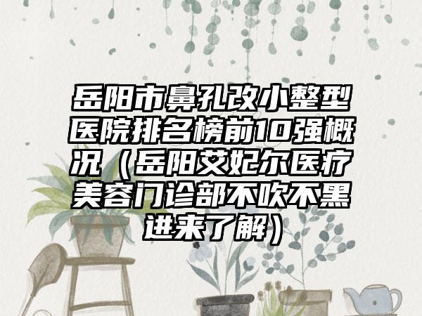岳阳市鼻孔改小整型医院排名榜前10强概况（岳阳艾妃尔医疗美容门诊部不吹不黑进来了解）