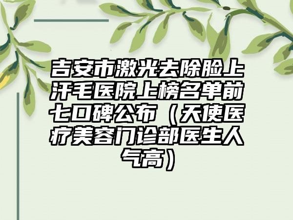 吉安市激光去除脸上汗毛医院上榜名单前七口碑公布（天使医疗美容门诊部医生人气高）