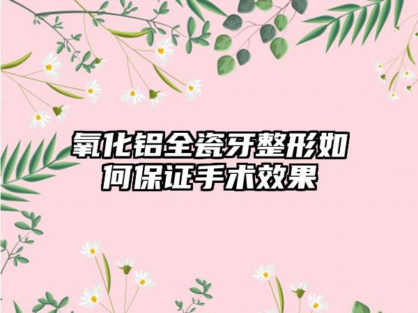 氧化铝全瓷牙整形如何保证手术效果
