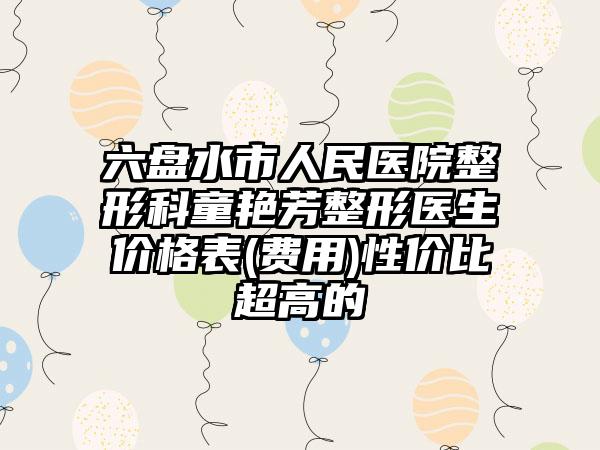 六盘水市人民医院整形科童艳芳整形医生价格表(费用)性价比超高的