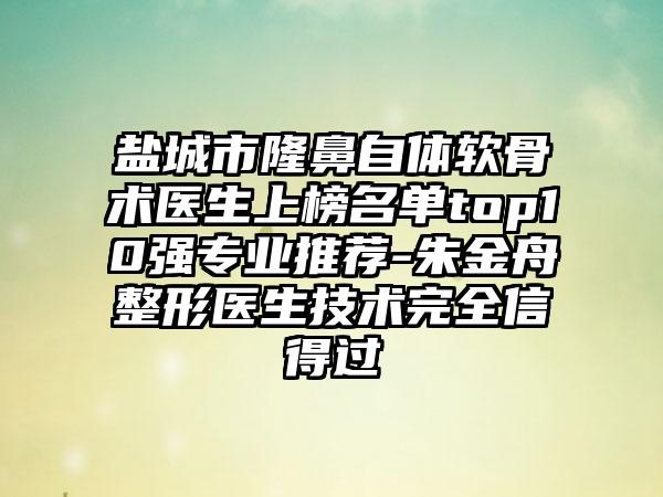 盐城市隆鼻自体软骨术医生上榜名单top10强专业推荐-朱金舟整形医生技术完全信得过
