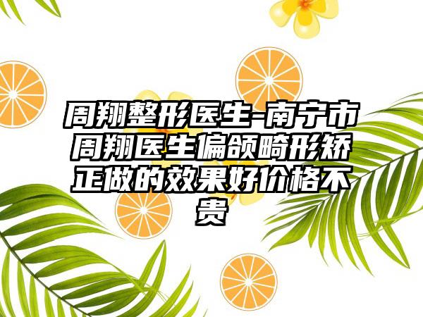 周翔整形医生-南宁市周翔医生偏颌畸形矫正做的效果好价格不贵