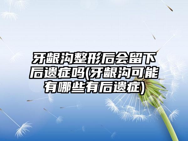 牙龈沟整形后会留下后遗症吗(牙龈沟可能有哪些有后遗症)