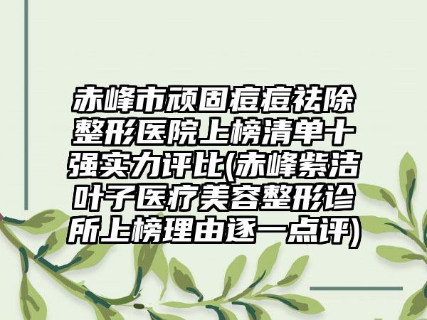 赤峰市顽固痘痘祛除整形医院上榜清单十强实力评比(赤峰紫洁叶子医疗美容整形诊所上榜理由逐一点评)