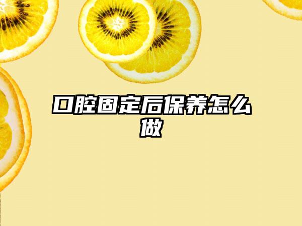 口腔固定后保养怎么做