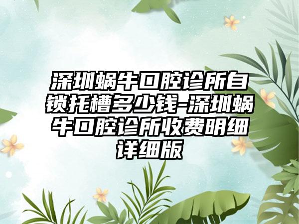 深圳蜗牛口腔诊所自锁托槽多少钱-深圳蜗牛口腔诊所收费明细详细版