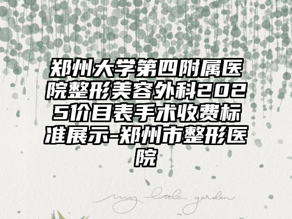 郑州大学第四附属医院整形美容外科2025价目表手术收费标准展示-郑州市整形医院