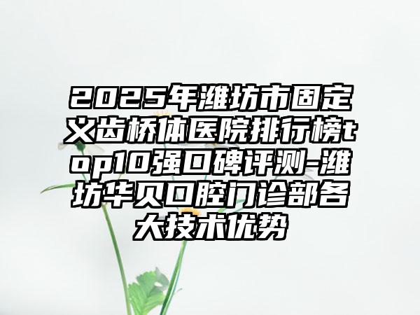 2025年潍坊市固定义齿桥体医院排行榜top10强口碑评测-潍坊华贝口腔门诊部各大技术优势