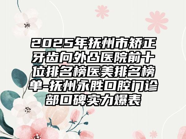 2025年抚州市矫正牙齿向外凸医院前十位排名榜医美排名榜单-抚州永胜口腔门诊部口碑实力爆表