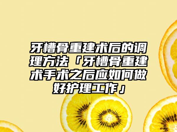 牙槽骨重建术后的调理方法「牙槽骨重建术手术之后应如何做好护理工作」