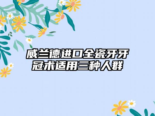 威兰德进口全瓷牙牙冠术适用三种人群