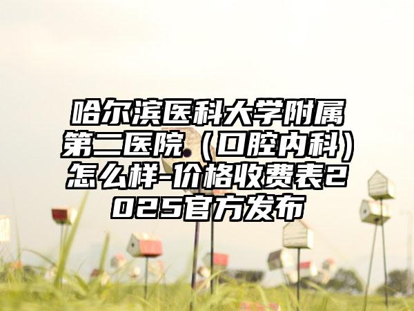 哈尔滨医科大学附属第二医院（口腔内科）怎么样-价格收费表2025官方发布