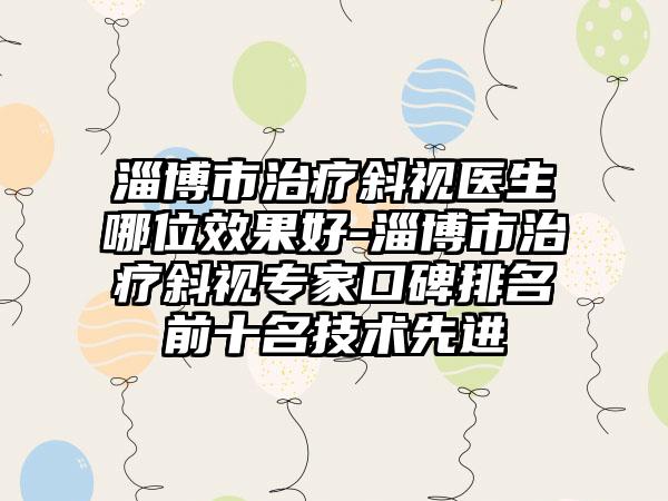 淄博市治疗斜视医生哪位效果好-淄博市治疗斜视专家口碑排名前十名技术先进