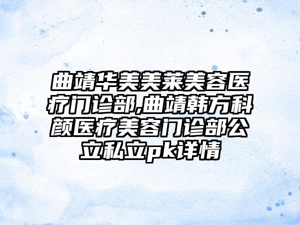 曲靖华美美莱美容医疗门诊部,曲靖韩方科颜医疗美容门诊部公立私立pk详情
